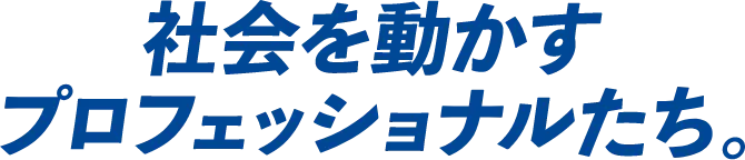 社会を動かすプロフェッショナルたち